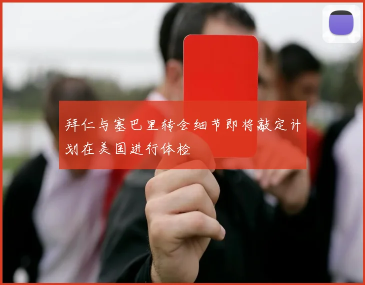 拜仁与塞巴里转会细节即将敲定计划在美国进行体检