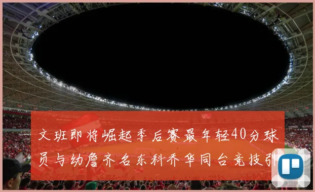 文班即将崛起季后赛最年轻40分球员与幼詹齐名东科乔华同台竞技引关注