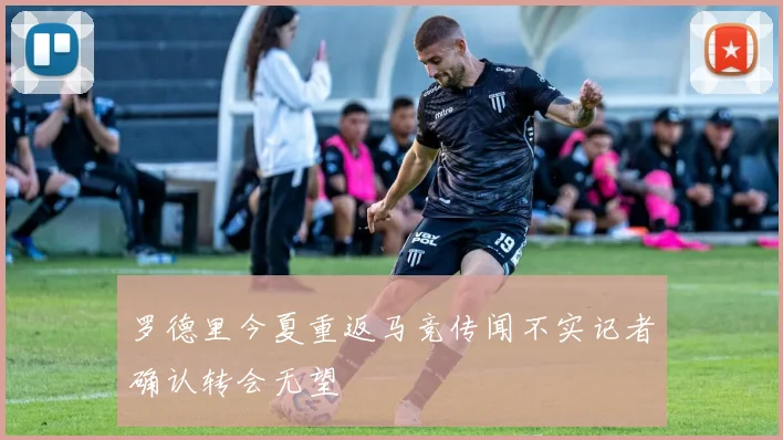 罗德里今夏重返马竞传闻不实记者确认转会无望
