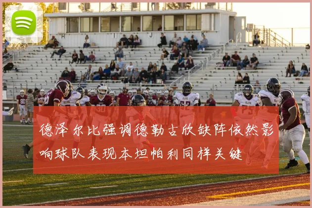 德泽尔比强调德勒古欣缺阵依然影响球队表现本坦帕利同样关键