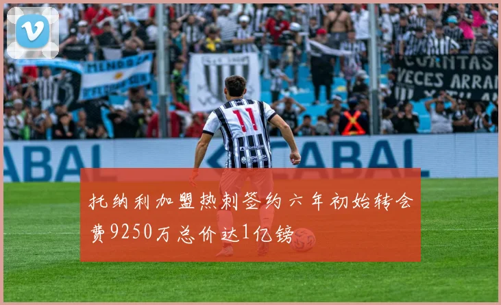 托纳利加盟热刺签约六年初始转会费9250万总价达1亿镑