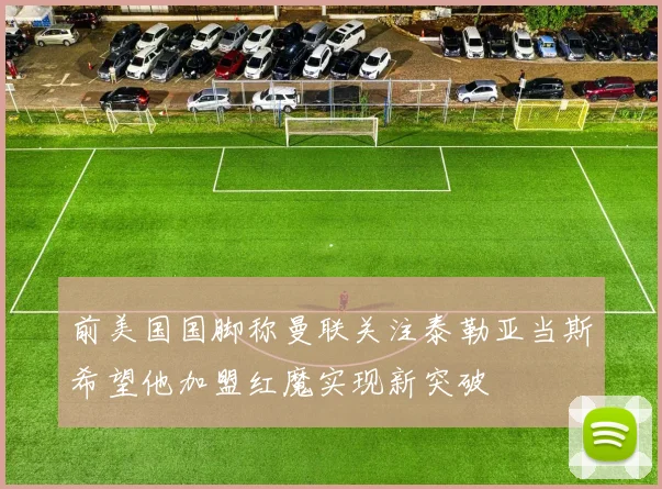 前美国国脚称曼联关注泰勒亚当斯希望他加盟红魔实现新突破
