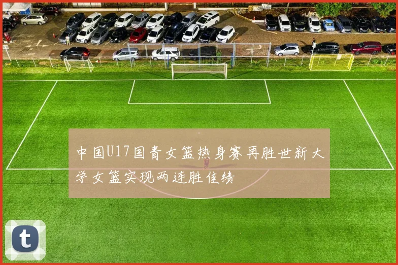 中国U17国青女篮热身赛再胜世新大学女篮实现两连胜佳绩