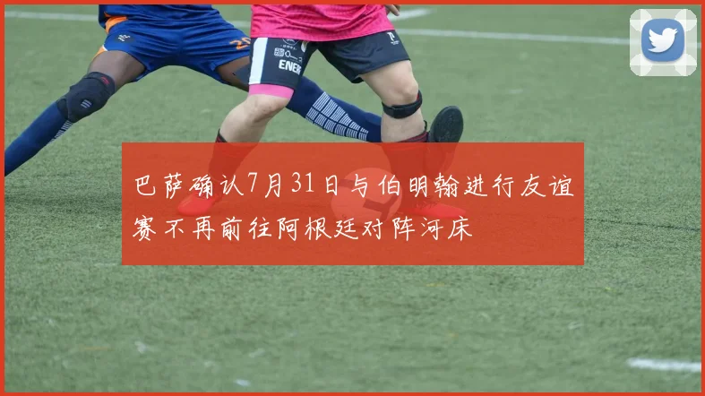 巴萨确认7月31日与伯明翰进行友谊赛不再前往阿根廷对阵河床