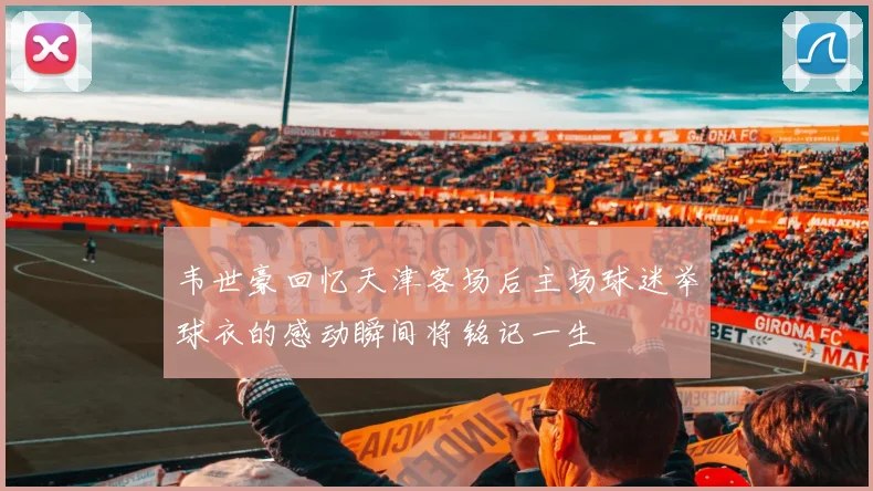 韦世豪回忆天津客场后主场球迷举球衣的感动瞬间将铭记一生