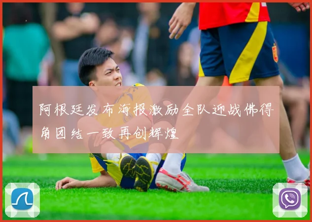 阿根廷发布海报激励全队迎战佛得角团结一致再创辉煌
