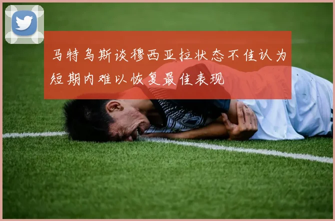 马特乌斯谈穆西亚拉状态不佳认为短期内难以恢复最佳表现