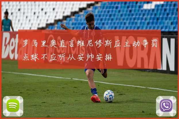 罗马里奥直言维尼修斯应主动争罚点球不应听从安帅安排