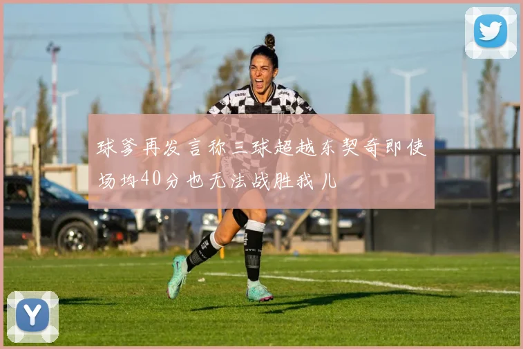 球爹再发言称三球超越东契奇即使场均40分也无法战胜我儿