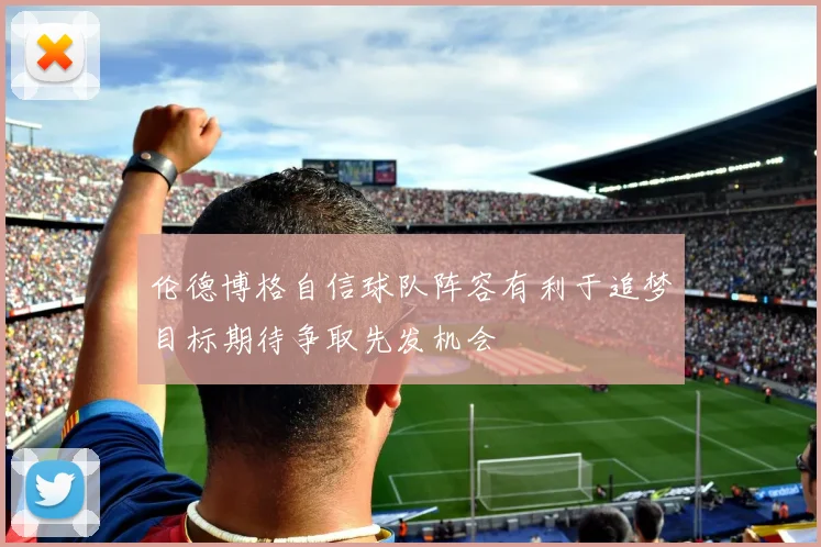 伦德博格自信球队阵容有利于追梦目标期待争取先发机会
