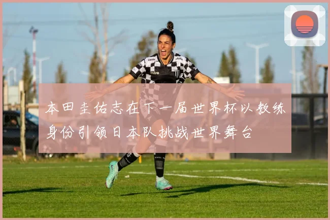 本田圭佑志在下一届世界杯以教练身份引领日本队挑战世界舞台
