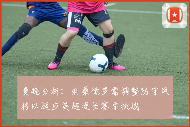 曼晚分析：利桑德罗需调整防守风格以适应英超漫长赛季挑战