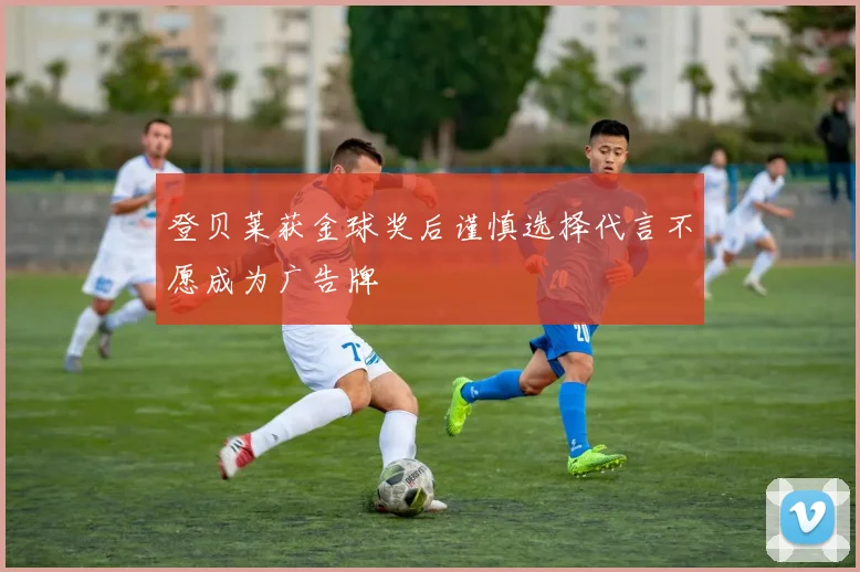 登贝莱获金球奖后谨慎选择代言不愿成为广告牌