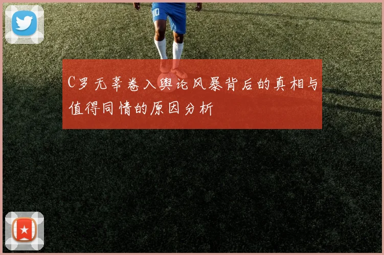 C罗无辜卷入舆论风暴背后的真相与值得同情的原因分析