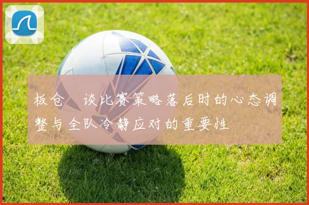 板仓滉谈比赛策略落后时的心态调整与全队冷静应对的重要性